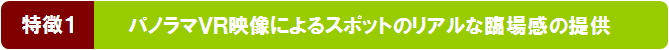【特徴1】パノラマVR映像によるスポットのリアルな臨場感の提供