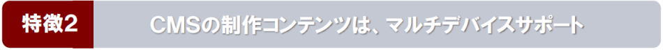 《特徴2》CMSの制作コンテンツは､マルチデバイスサポート