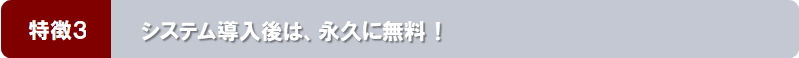 特徴３：システム導入後は、永久に無料！