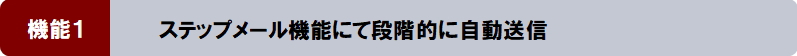 機能１：ステップメール機能にて段階的に自動送信