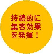 持続的に集客効果　を発揮！